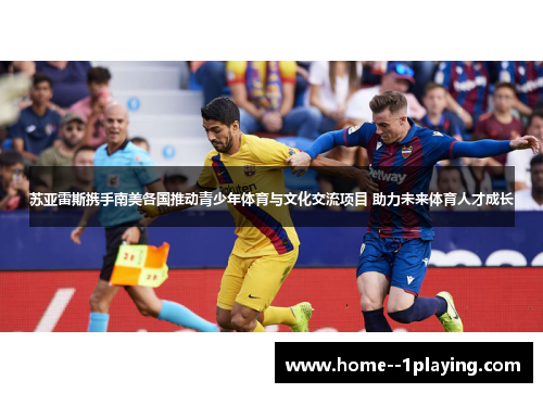 苏亚雷斯携手南美各国推动青少年体育与文化交流项目 助力未来体育人才成长 苏亚雷斯携手南美各国推动青少年体育与文化交流项目 助力未来体育人才成长