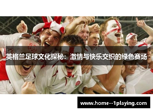 英格兰足球文化探秘:激情与快乐交织的绿色赛场 英格兰足球文化探秘:激情与快乐交织的绿色赛场
