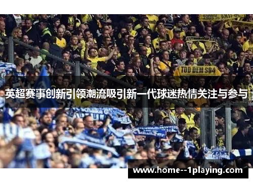 英超赛事创新引领潮流吸引新一代球迷热情关注与参与 英超赛事创新引领潮流吸引新一代球迷热情关注与参与