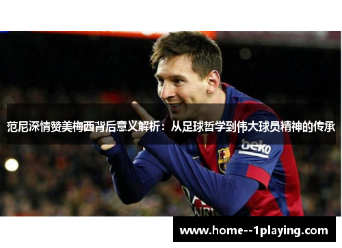 范尼深情赞美梅西背后意义解析:从足球哲学到伟大球员精神的传承 范尼深情赞美梅西背后意义解析:从足球哲学到伟大球员精神的传承