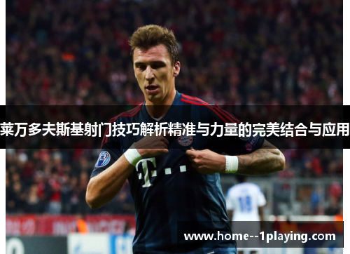 莱万多夫斯基射门技巧解析精准与力量的完美结合与应用 莱万多夫斯基射门技巧解析精准与力量的完美结合与应用