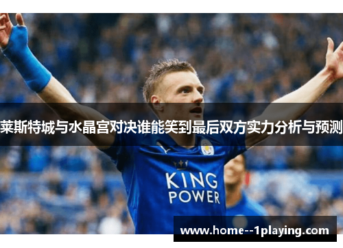 莱斯特城与水晶宫对决谁能笑到最后双方实力分析与预测 莱斯特城与水晶宫对决谁能笑到最后双方实力分析与预测