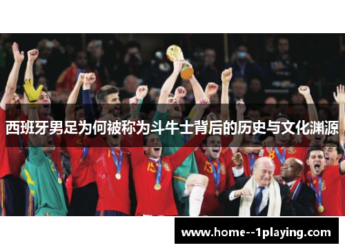 西班牙男足为何被称为斗牛士背后的历史与文化渊源