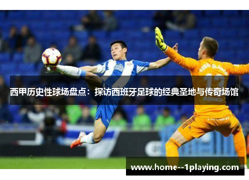 西甲历史性球场盘点:探访西班牙足球的经典圣地与传奇场馆 西甲历史性球场盘点:探访西班牙足球的经典圣地与传奇场馆