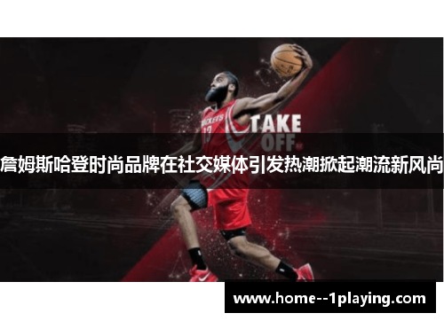 詹姆斯哈登时尚品牌在社交媒体引发热潮掀起潮流新风尚