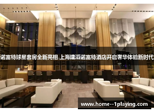 诺富特球星套房全新亮相 上海建滔诺富特酒店开启奢华体验新时代 诺富特球星套房全新亮相 上海建滔诺富特酒店开启奢华体验新时代