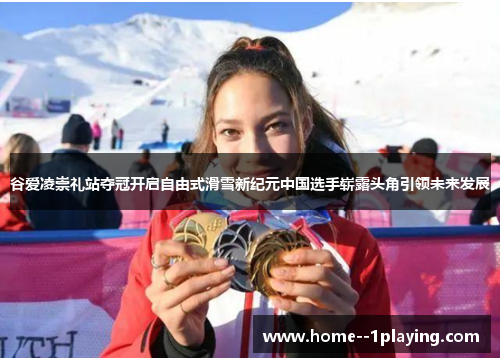 谷爱凌崇礼站夺冠开启自由式滑雪新纪元中国选手崭露头角引领未来发展 谷爱凌崇礼站夺冠开启自由式滑雪新纪元中国选手崭露头角引领未来发展
