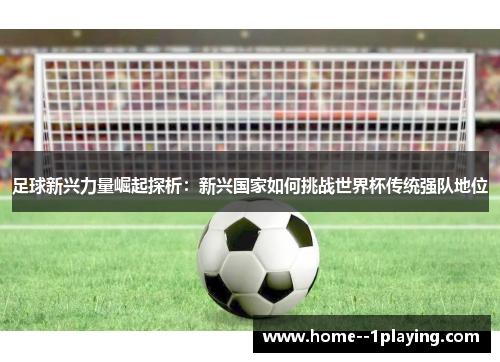 足球新兴力量崛起探析:新兴国家如何挑战世界杯传统强队地位 足球新兴力量崛起探析:新兴国家如何挑战世界杯传统强队地位