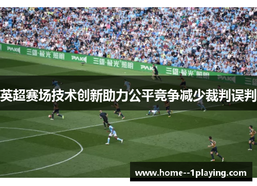 英超赛场技术创新助力公平竞争减少裁判误判 英超赛场技术创新助力公平竞争减少裁判误判