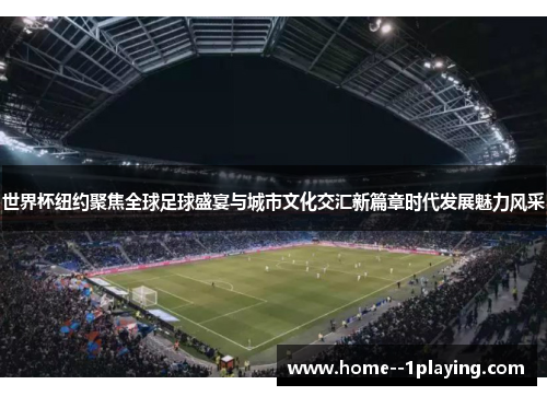 世界杯纽约聚焦全球足球盛宴与城市文化交汇新篇章时代发展魅力风采