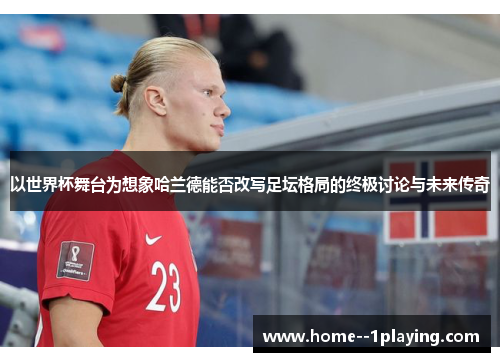 以世界杯舞台为想象哈兰德能否改写足坛格局的终极讨论与未来传奇