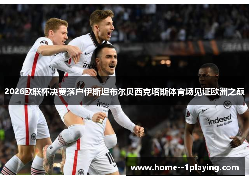 2026欧联杯决赛落户伊斯坦布尔贝西克塔斯体育场见证欧洲之巅