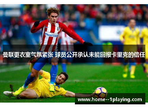 曼联更衣室气氛紧张 球员公开承认未能回报卡里克的信任 曼联更衣室气氛紧张 球员公开承认未能回报卡里克的信任