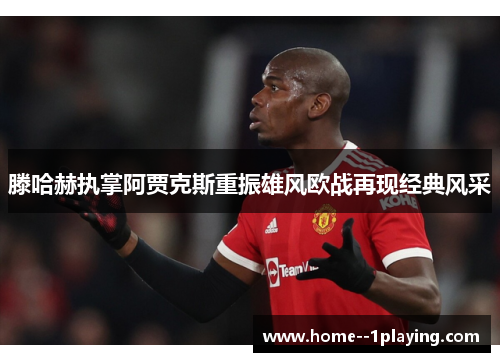 滕哈赫执掌阿贾克斯重振雄风欧战再现经典风采