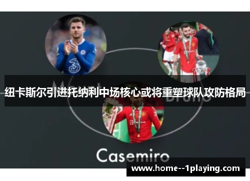 纽卡斯尔引进托纳利中场核心或将重塑球队攻防格局 纽卡斯尔引进托纳利中场核心或将重塑球队攻防格局