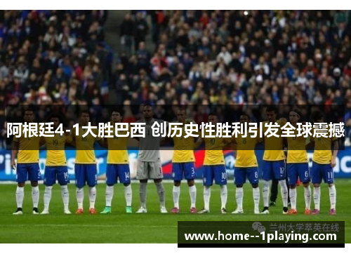 阿根廷4-1大胜巴西 创历史性胜利引发全球震撼