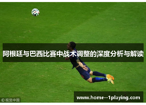 阿根廷与巴西比赛中战术调整的深度分析与解读