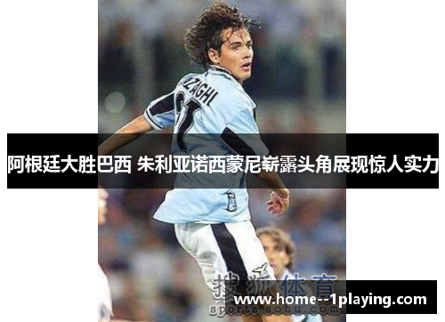 阿根廷大胜巴西 朱利亚诺西蒙尼崭露头角展现惊人实力