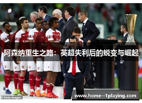 阿森纳重生之路：英超失利后的蜕变与崛起