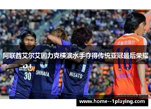 阿联酋艾尔艾因力克横滨水手夺得传统亚冠最后荣耀 阿联酋艾尔艾因力克横滨水手夺得传统亚冠最后荣耀