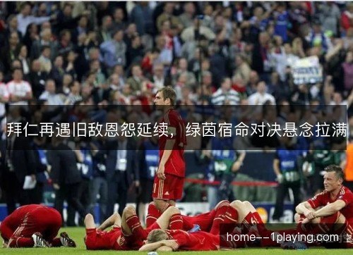 拜仁再遇旧敌恩怨延续,绿茵宿命对决悬念拉满 拜仁再遇旧敌恩怨延续,绿茵宿命对决悬念拉满